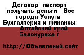 Договор, паспорт, получить деньги - Все города Услуги » Бухгалтерия и финансы   . Алтайский край,Белокуриха г.